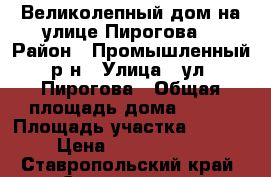 Великолепный дом на улице Пирогова. › Район ­ Промышленный р-н › Улица ­ ул. Пирогова › Общая площадь дома ­ 340 › Площадь участка ­ 1 000 › Цена ­ 56 650 000 - Ставропольский край, Ставрополь г. Недвижимость » Дома, коттеджи, дачи продажа   